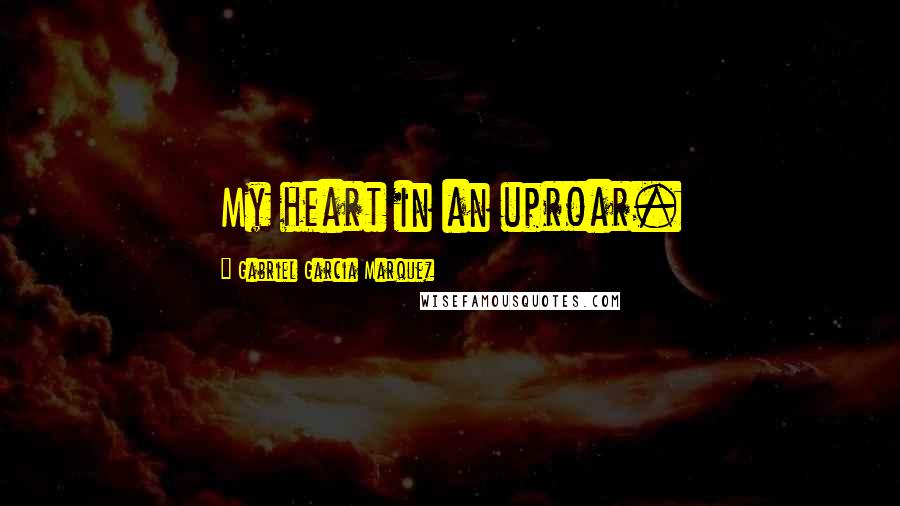 Gabriel Garcia Marquez Quotes: My heart in an uproar.