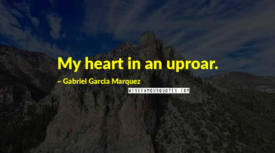Gabriel Garcia Marquez Quotes: My heart in an uproar.