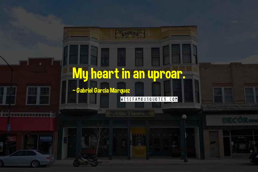 Gabriel Garcia Marquez Quotes: My heart in an uproar.