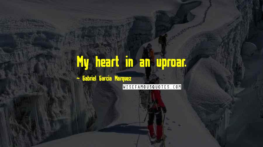 Gabriel Garcia Marquez Quotes: My heart in an uproar.