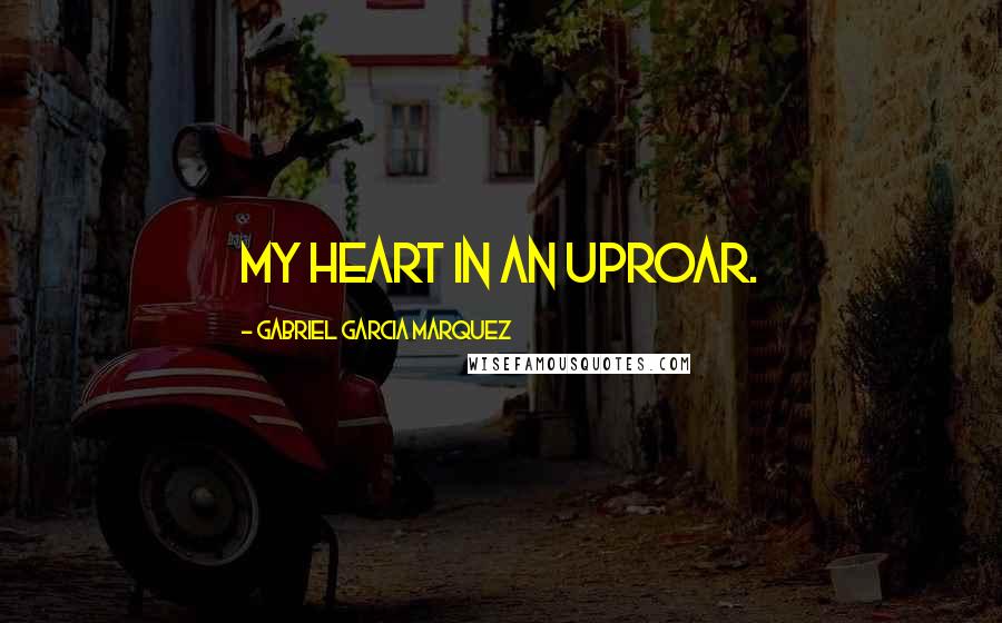 Gabriel Garcia Marquez Quotes: My heart in an uproar.