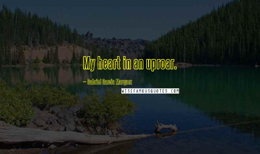 Gabriel Garcia Marquez Quotes: My heart in an uproar.