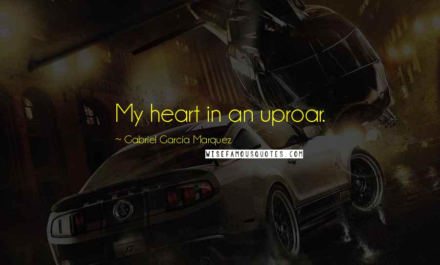 Gabriel Garcia Marquez Quotes: My heart in an uproar.