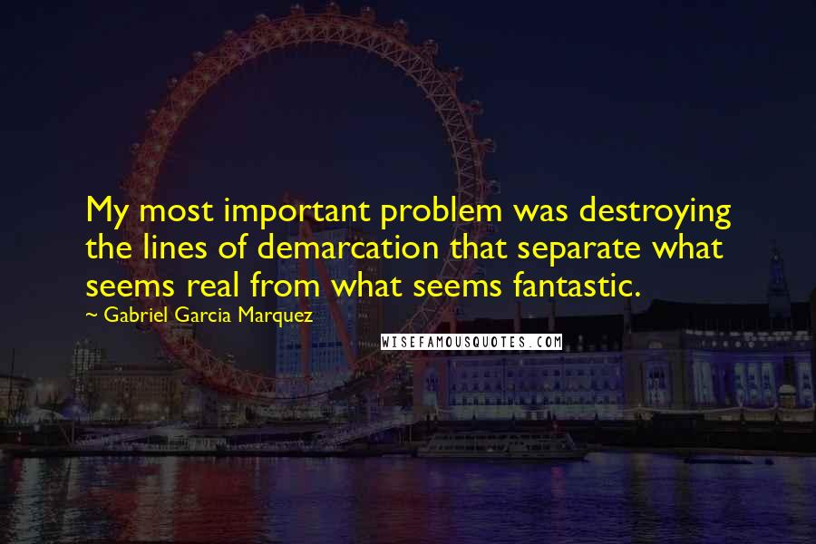 Gabriel Garcia Marquez Quotes: My most important problem was destroying the lines of demarcation that separate what seems real from what seems fantastic.