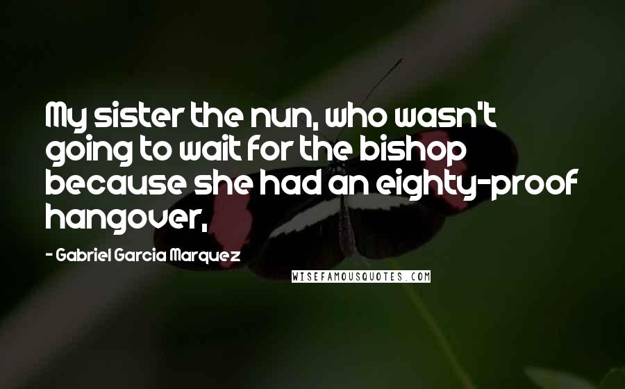 Gabriel Garcia Marquez Quotes: My sister the nun, who wasn't going to wait for the bishop because she had an eighty-proof hangover,
