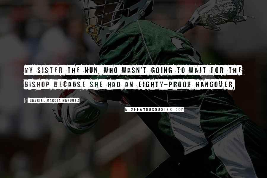 Gabriel Garcia Marquez Quotes: My sister the nun, who wasn't going to wait for the bishop because she had an eighty-proof hangover,
