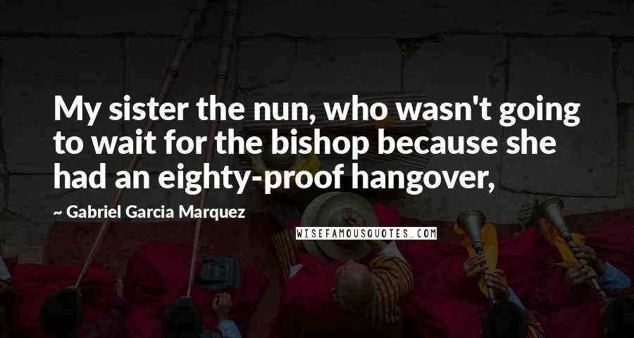 Gabriel Garcia Marquez Quotes: My sister the nun, who wasn't going to wait for the bishop because she had an eighty-proof hangover,