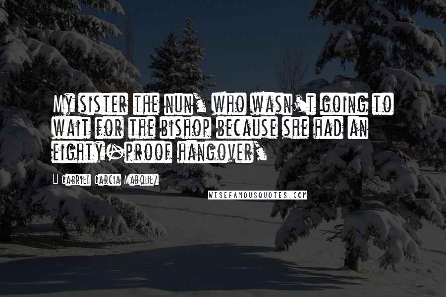 Gabriel Garcia Marquez Quotes: My sister the nun, who wasn't going to wait for the bishop because she had an eighty-proof hangover,