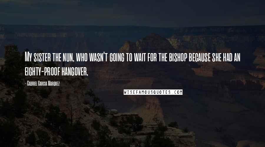 Gabriel Garcia Marquez Quotes: My sister the nun, who wasn't going to wait for the bishop because she had an eighty-proof hangover,