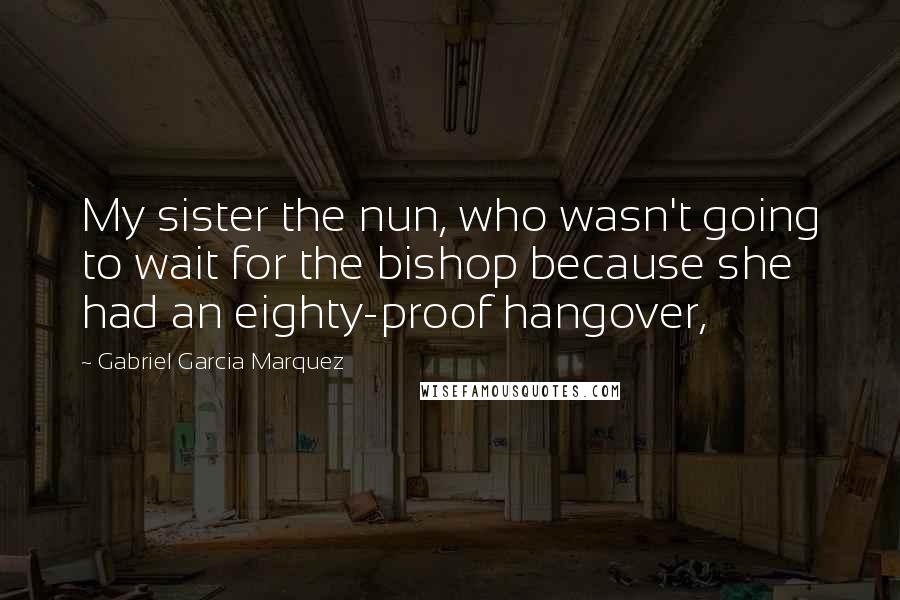 Gabriel Garcia Marquez Quotes: My sister the nun, who wasn't going to wait for the bishop because she had an eighty-proof hangover,