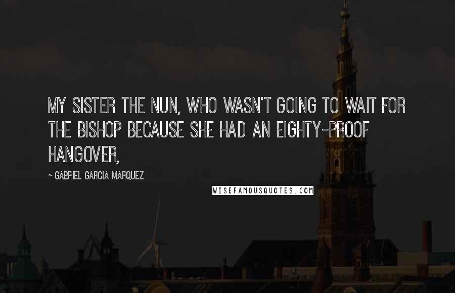 Gabriel Garcia Marquez Quotes: My sister the nun, who wasn't going to wait for the bishop because she had an eighty-proof hangover,