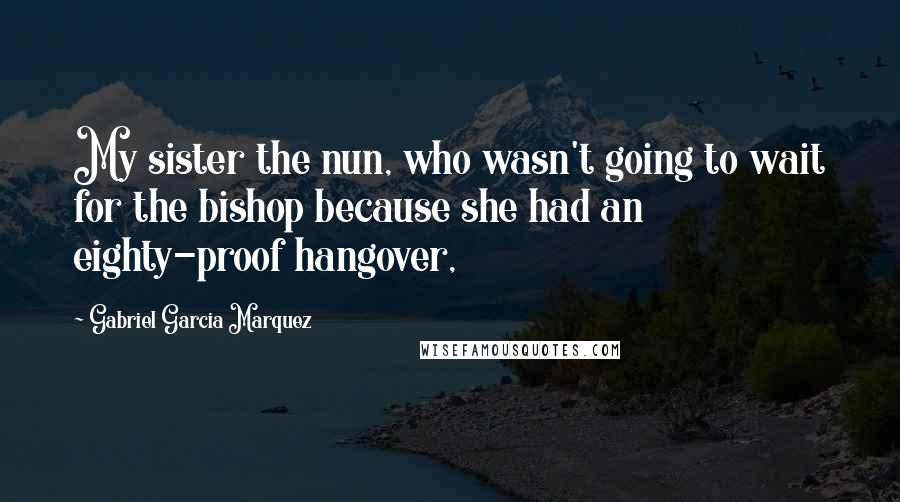 Gabriel Garcia Marquez Quotes: My sister the nun, who wasn't going to wait for the bishop because she had an eighty-proof hangover,