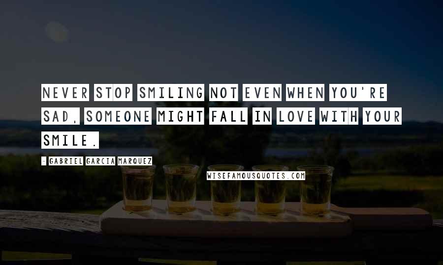 Gabriel Garcia Marquez Quotes: Never stop smiling not even when you're sad, someone might fall in love with your smile.