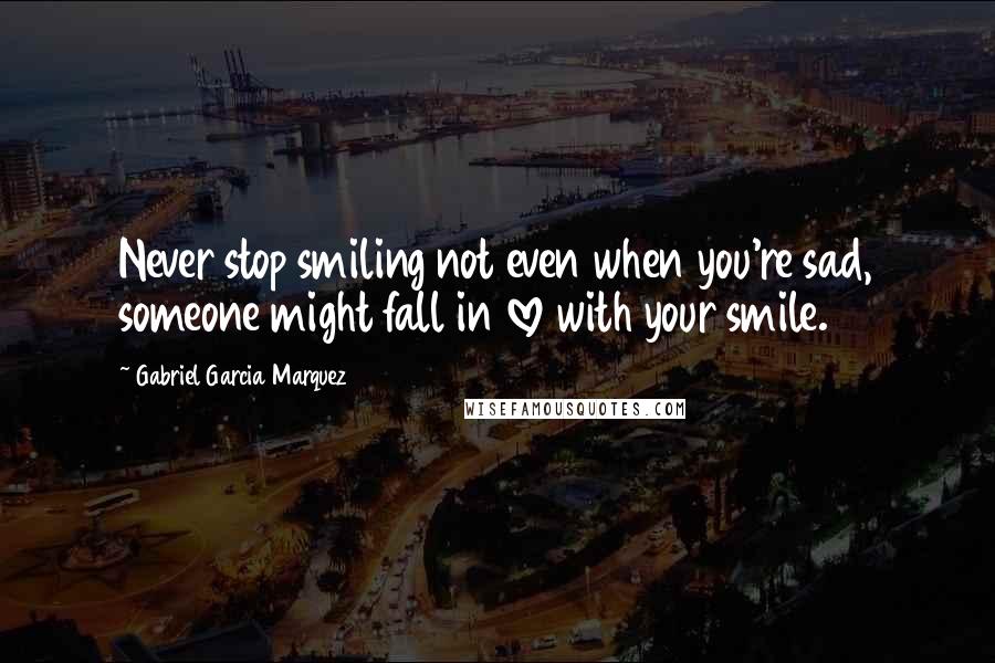 Gabriel Garcia Marquez Quotes: Never stop smiling not even when you're sad, someone might fall in love with your smile.