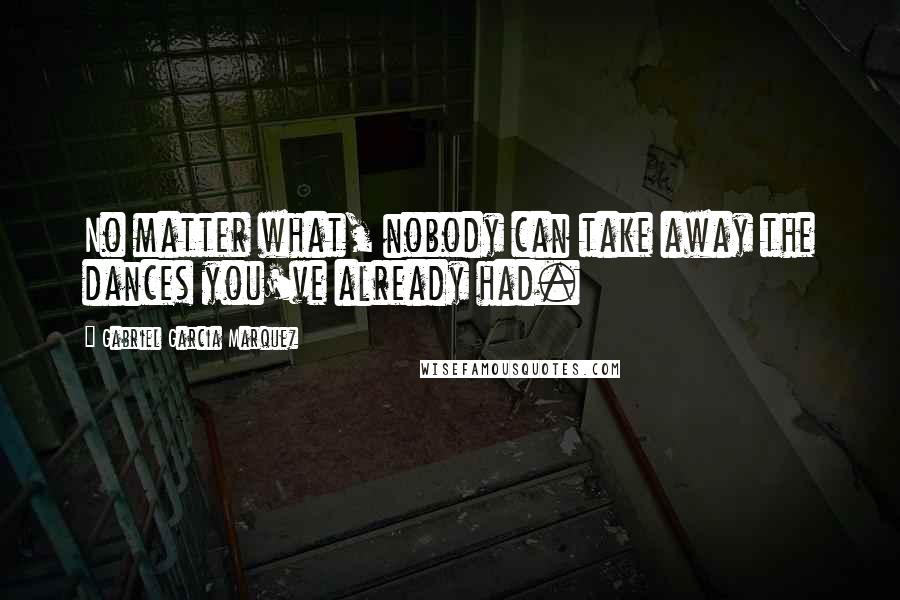 Gabriel Garcia Marquez Quotes: No matter what, nobody can take away the dances you've already had.