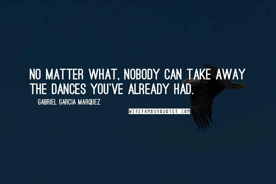 Gabriel Garcia Marquez Quotes: No matter what, nobody can take away the dances you've already had.