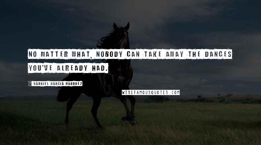 Gabriel Garcia Marquez Quotes: No matter what, nobody can take away the dances you've already had.