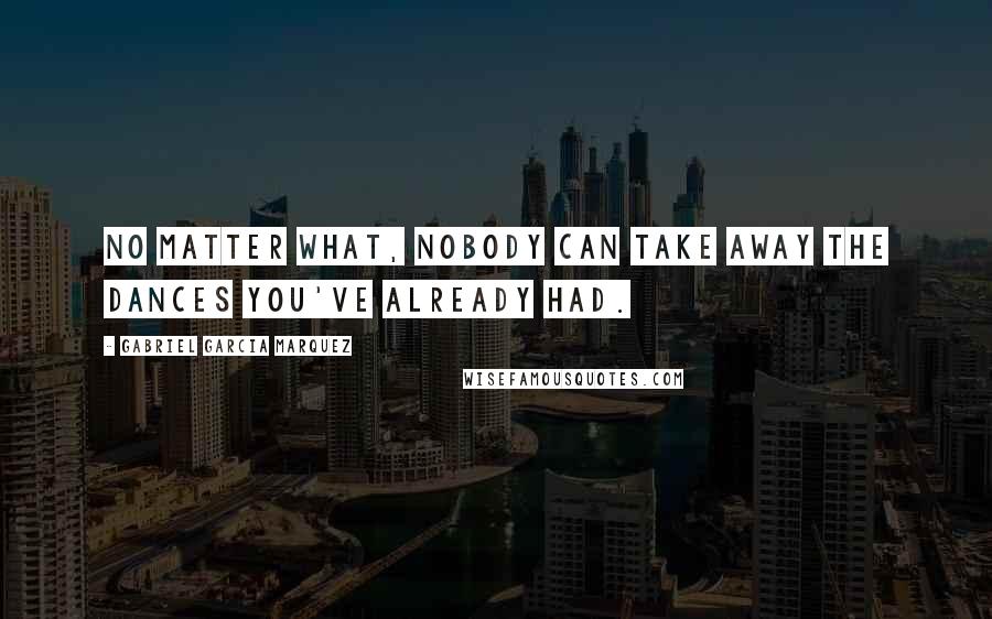 Gabriel Garcia Marquez Quotes: No matter what, nobody can take away the dances you've already had.