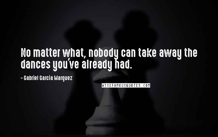 Gabriel Garcia Marquez Quotes: No matter what, nobody can take away the dances you've already had.