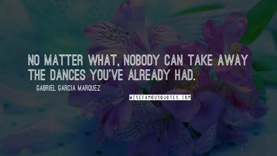 Gabriel Garcia Marquez Quotes: No matter what, nobody can take away the dances you've already had.