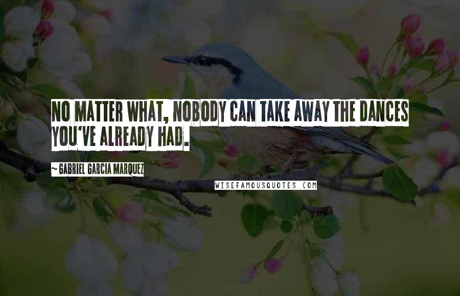 Gabriel Garcia Marquez Quotes: No matter what, nobody can take away the dances you've already had.