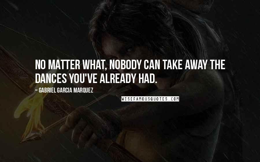 Gabriel Garcia Marquez Quotes: No matter what, nobody can take away the dances you've already had.