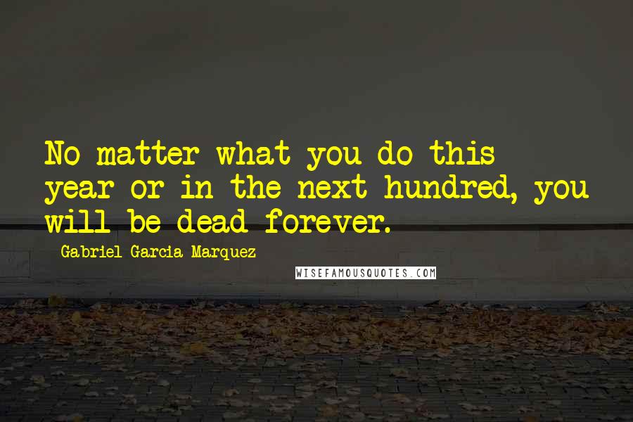 Gabriel Garcia Marquez Quotes: No matter what you do this year or in the next hundred, you will be dead forever.