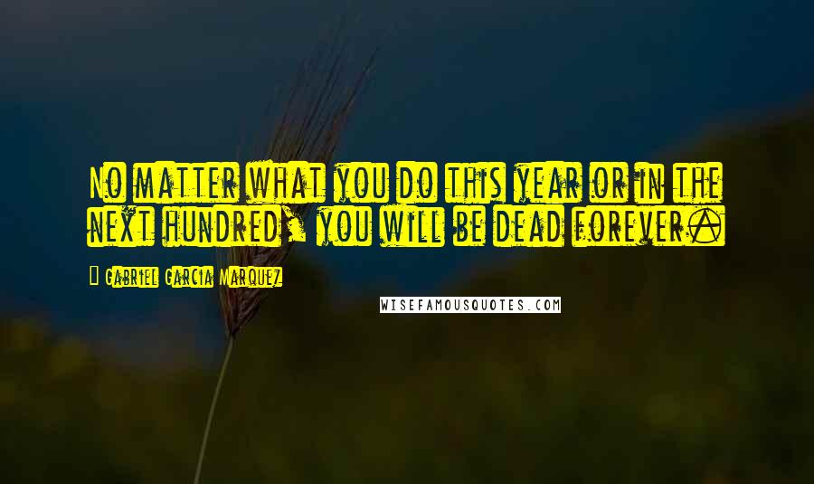 Gabriel Garcia Marquez Quotes: No matter what you do this year or in the next hundred, you will be dead forever.