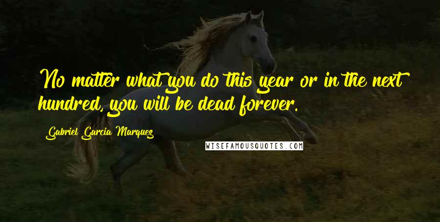 Gabriel Garcia Marquez Quotes: No matter what you do this year or in the next hundred, you will be dead forever.