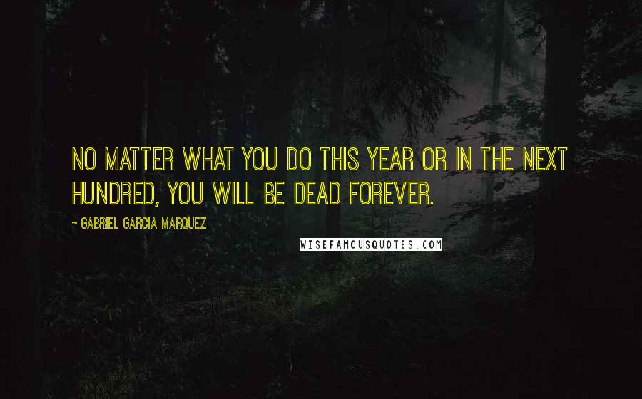 Gabriel Garcia Marquez Quotes: No matter what you do this year or in the next hundred, you will be dead forever.