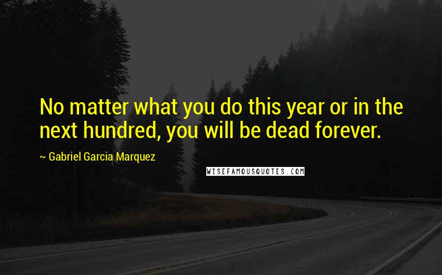 Gabriel Garcia Marquez Quotes: No matter what you do this year or in the next hundred, you will be dead forever.