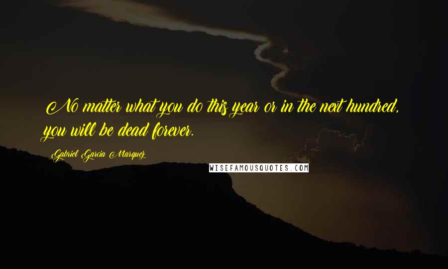 Gabriel Garcia Marquez Quotes: No matter what you do this year or in the next hundred, you will be dead forever.