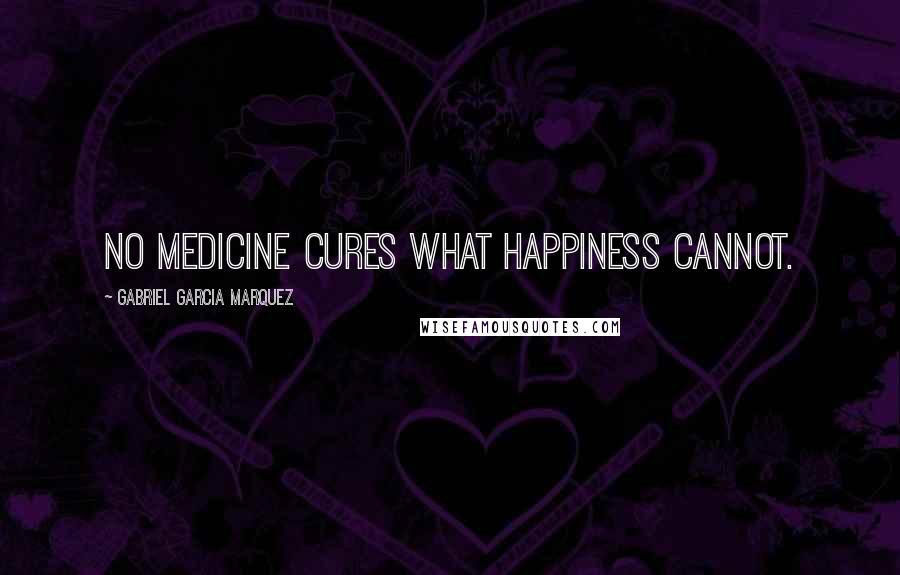 Gabriel Garcia Marquez Quotes: No medicine cures what happiness cannot.