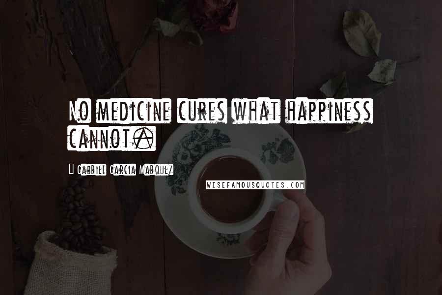 Gabriel Garcia Marquez Quotes: No medicine cures what happiness cannot.