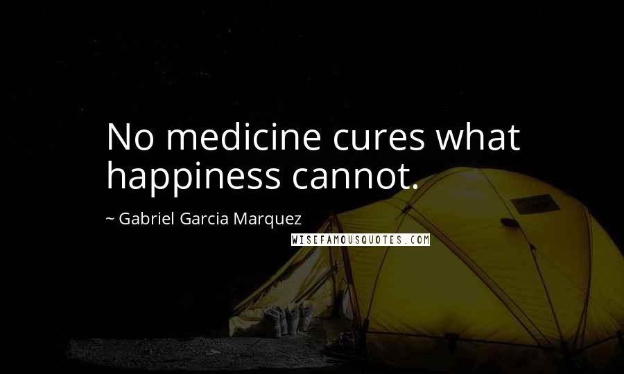 Gabriel Garcia Marquez Quotes: No medicine cures what happiness cannot.