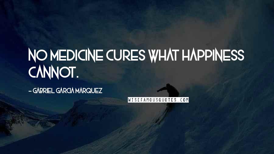 Gabriel Garcia Marquez Quotes: No medicine cures what happiness cannot.