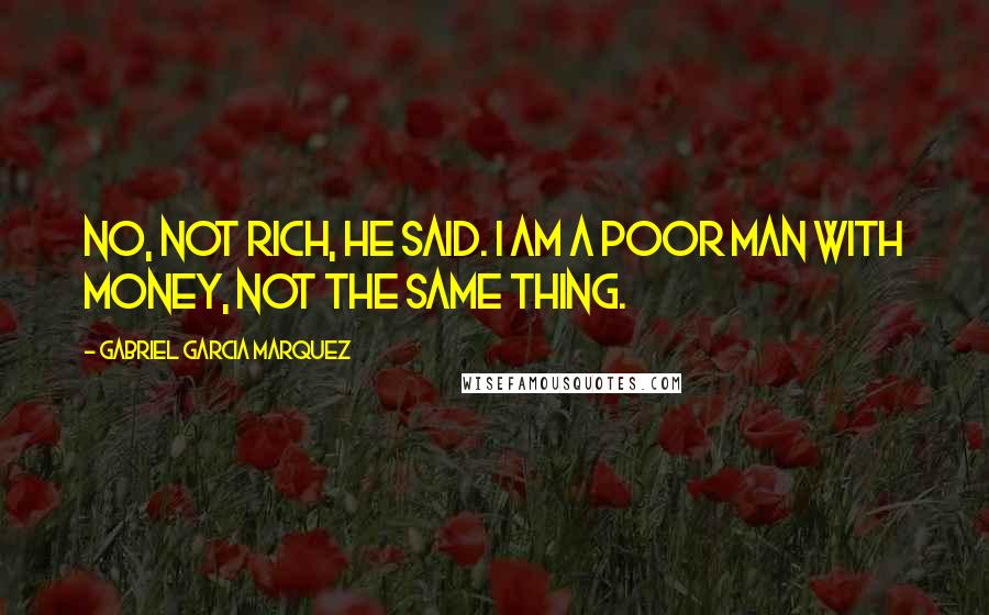 Gabriel Garcia Marquez Quotes: No, not rich, he said. I am a poor man with money, not the same thing.