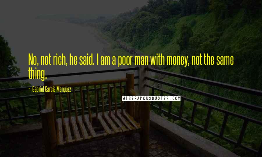 Gabriel Garcia Marquez Quotes: No, not rich, he said. I am a poor man with money, not the same thing.