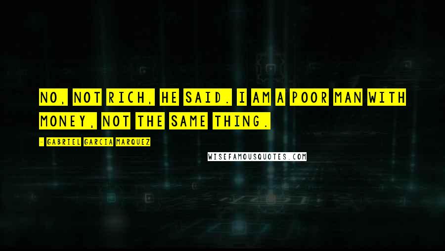 Gabriel Garcia Marquez Quotes: No, not rich, he said. I am a poor man with money, not the same thing.