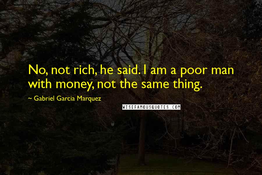 Gabriel Garcia Marquez Quotes: No, not rich, he said. I am a poor man with money, not the same thing.