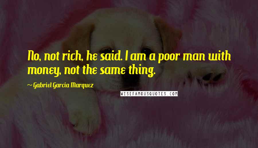 Gabriel Garcia Marquez Quotes: No, not rich, he said. I am a poor man with money, not the same thing.