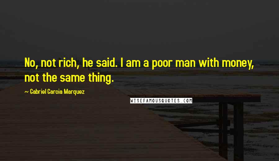 Gabriel Garcia Marquez Quotes: No, not rich, he said. I am a poor man with money, not the same thing.