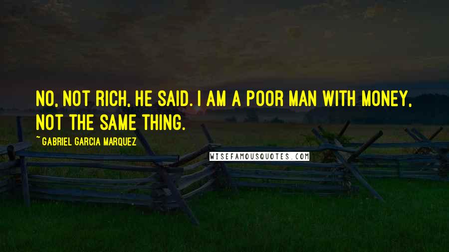 Gabriel Garcia Marquez Quotes: No, not rich, he said. I am a poor man with money, not the same thing.