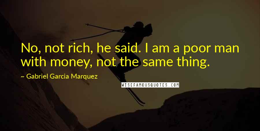 Gabriel Garcia Marquez Quotes: No, not rich, he said. I am a poor man with money, not the same thing.