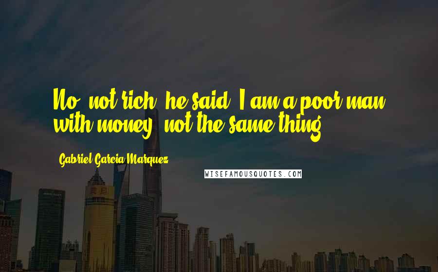 Gabriel Garcia Marquez Quotes: No, not rich, he said. I am a poor man with money, not the same thing.