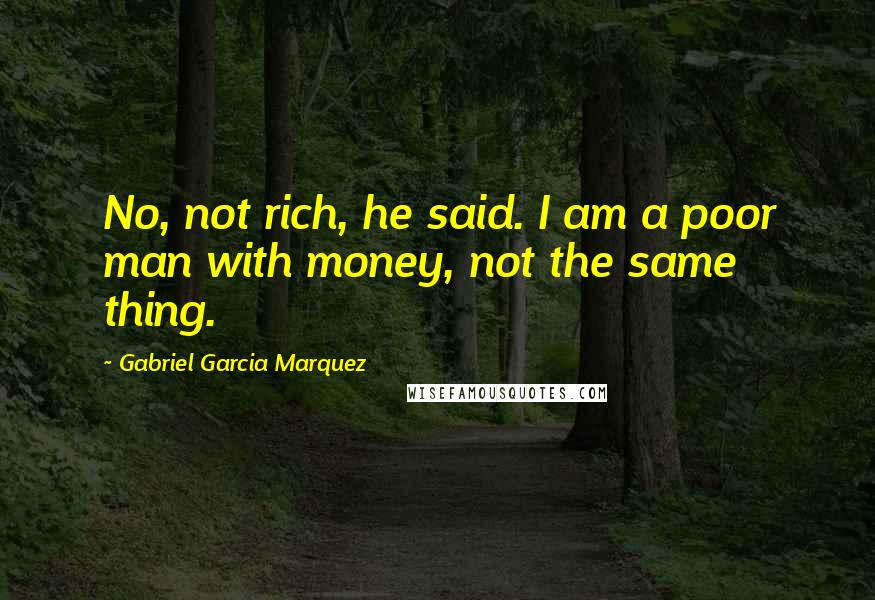 Gabriel Garcia Marquez Quotes: No, not rich, he said. I am a poor man with money, not the same thing.