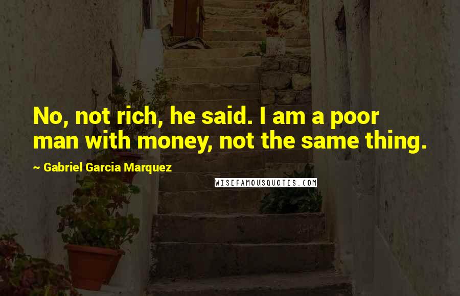 Gabriel Garcia Marquez Quotes: No, not rich, he said. I am a poor man with money, not the same thing.