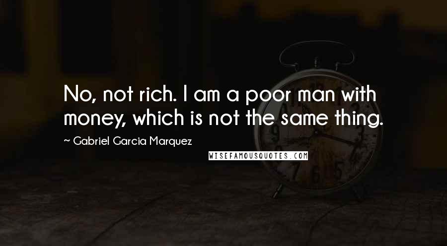 Gabriel Garcia Marquez Quotes: No, not rich. I am a poor man with money, which is not the same thing.