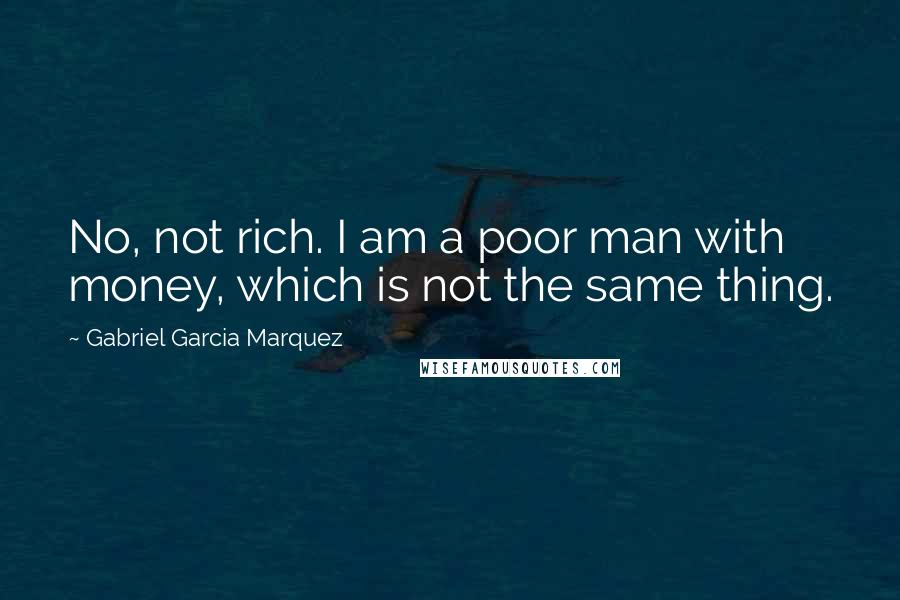 Gabriel Garcia Marquez Quotes: No, not rich. I am a poor man with money, which is not the same thing.