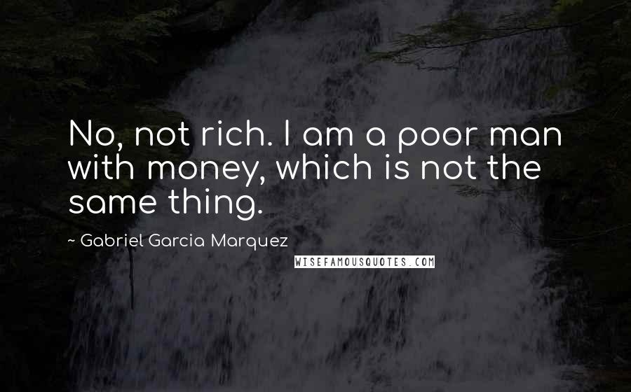 Gabriel Garcia Marquez Quotes: No, not rich. I am a poor man with money, which is not the same thing.